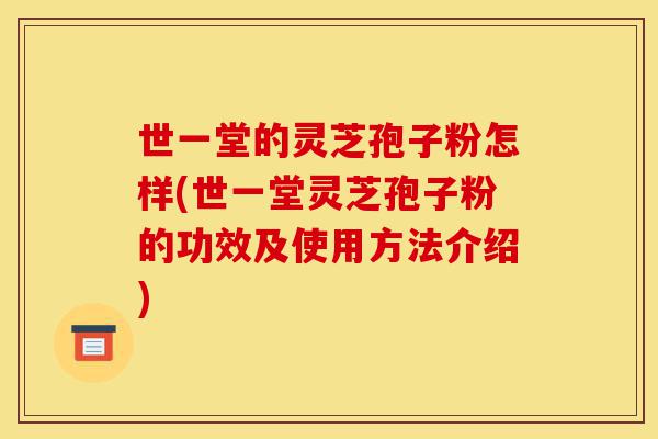 世一堂的灵芝孢子粉怎样(世一堂灵芝孢子粉的功效及使用方法介绍)-第1张图片-灵芝之家