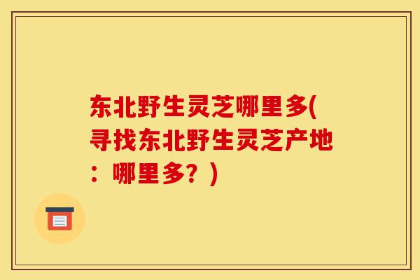 东北野生灵芝哪里多(寻找东北野生灵芝产地:哪里多?)-第1张图片-灵芝之家 东北野生灵芝哪里多(寻找东北野生灵芝产地:哪里多?)-第1张图片-灵芝之家