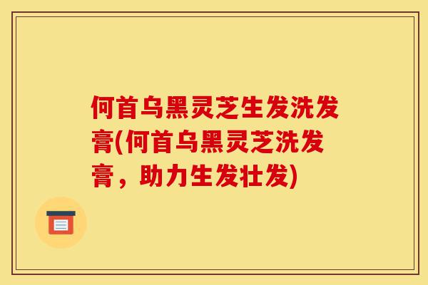 何首乌黑灵芝生发洗发膏(何首乌黑灵芝洗发膏,助力生发壮发)-第1张图片-灵芝之家 何首乌黑灵芝生发洗发膏(何首乌黑灵芝洗发膏,助力生发壮发)-第1张图片-灵芝之家