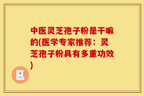 中医灵芝孢子粉是干嘛的(医学专家推荐:灵芝孢子粉具有多重功效)-第1张图片-灵芝之家 中医灵芝孢子粉是干嘛的(医学专家推荐:灵芝孢子粉具有多重功效)-第1张图片-灵芝之家