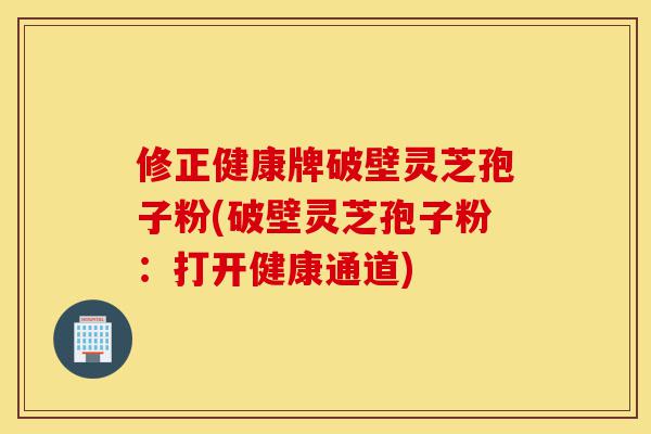修正健康牌破壁灵芝孢子粉(破壁灵芝孢子粉：打开健康通道)-第1张图片-灵芝之家