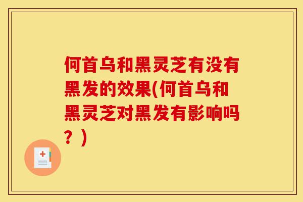 何首乌和黑灵芝有没有黑发的效果(何首乌和黑灵芝对黑发有影响吗？)-第1张图片-灵芝之家