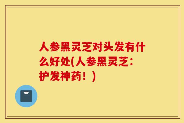 人参黑灵芝对头发有什么好处(人参黑灵芝:护发神药!)-第1张图片-灵芝之家 人参黑灵芝对头发有什么好处(人参黑灵芝:护发神药!)-第1张图片-灵芝之家