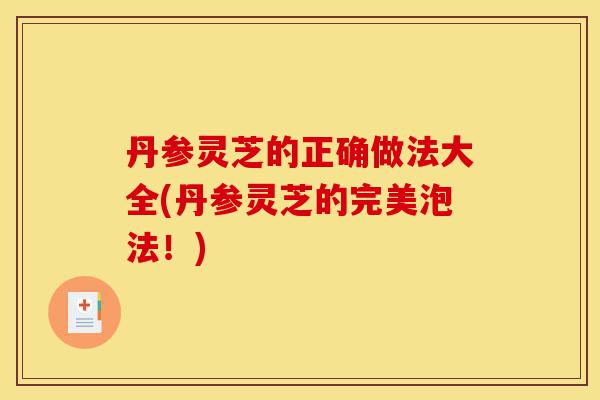 丹参灵芝的正确做法大全(丹参灵芝的完美泡法!)-第1张图片-灵芝之家 丹参灵芝的正确做法大全(丹参灵芝的完美泡法!)-第1张图片-灵芝之家