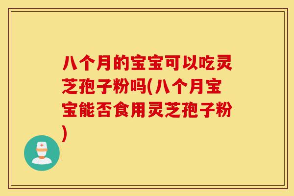 八个月的宝宝可以吃灵芝孢子粉吗(八个月宝宝能否食用灵芝孢子粉)-第1张图片-灵芝之家 八个月的宝宝可以吃灵芝孢子粉吗(八个月宝宝能否食用灵芝孢子粉)-第1张图片-灵芝之家