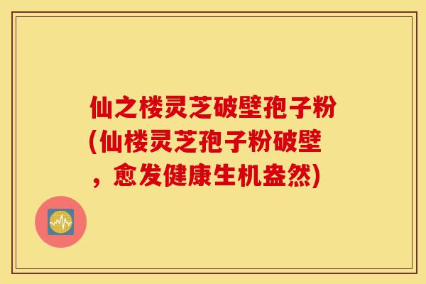 仙之楼灵芝破壁孢子粉(仙楼灵芝孢子粉破壁,愈发健康生机盎然)-第1张图片-灵芝之家 仙之楼灵芝破壁孢子粉(仙楼灵芝孢子粉破壁,愈发健康生机盎然)-第1张图片-灵芝之家