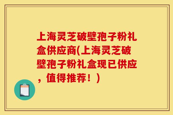 上海灵芝破壁孢子粉礼盒供应商(上海灵芝破壁孢子粉礼盒现已供应,值得推荐!)-第1张图片-灵芝之家 上海灵芝破壁孢子粉礼盒供应商(上海灵芝破壁孢子粉礼盒现已供应,值得推荐!)-第1张图片-灵芝之家