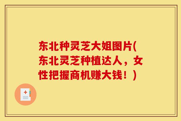 东北种灵芝大姐图片(东北灵芝种植达人，女性把握商机赚大钱！)-第1张图片-灵芝之家