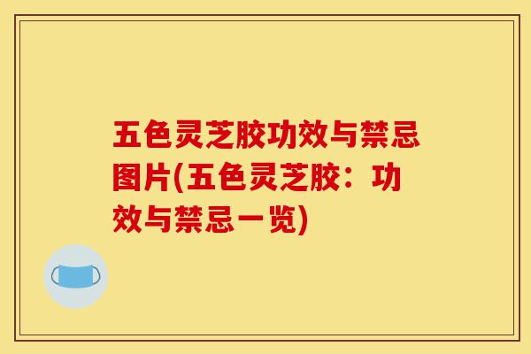五色灵芝胶功效与禁忌图片(五色灵芝胶：功效与禁忌一览)-第1张图片-灵芝之家