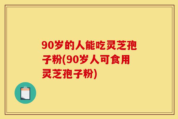 90岁的人能吃灵芝孢子粉(90岁人可食用灵芝孢子粉)-第1张图片-灵芝之家 90岁的人能吃灵芝孢子粉(90岁人可食用灵芝孢子粉)-第1张图片-灵芝之家