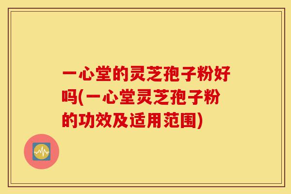 一心堂的灵芝孢子粉好吗(一心堂灵芝孢子粉的功效及适用范围)-第1张图片-灵芝之家 一心堂的灵芝孢子粉好吗(一心堂灵芝孢子粉的功效及适用范围)-第1张图片-灵芝之家