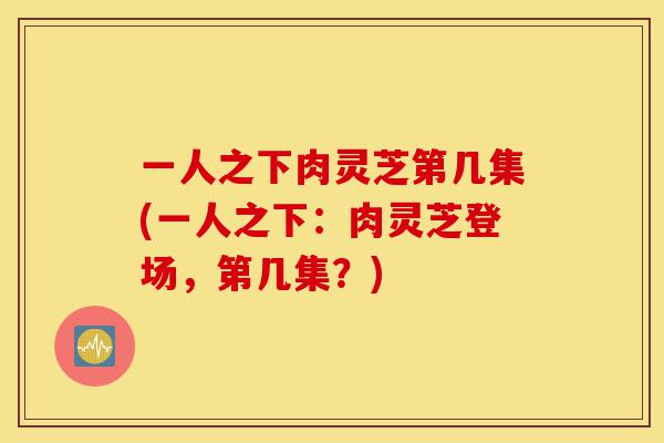 一人之下肉灵芝第几集(一人之下:肉灵芝登场,第几集?)-第1张图片-灵芝之家 一人之下肉灵芝第几集(一人之下:肉灵芝登场,第几集?)-第1张图片-灵芝之家