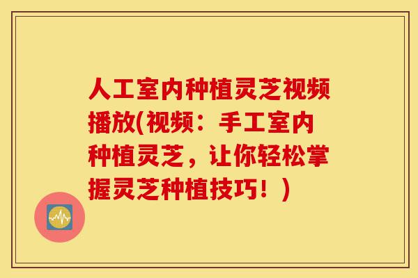 人工室内种植灵芝视频播放(视频:手工室内种植灵芝,让你轻松掌握灵芝种植技巧!)-第1张图片-灵芝之家 人工室内种植灵芝视频播放(视频:手工室内种植灵芝,让你轻松掌握灵芝种植技巧!)-第1张图片-灵芝之家