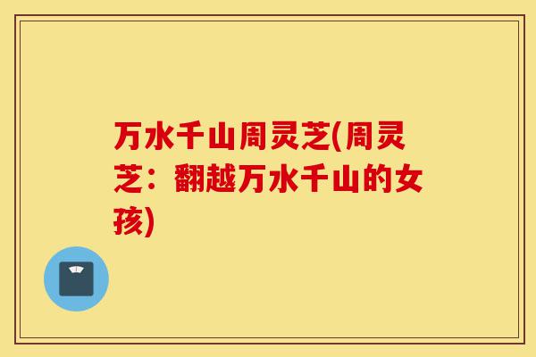 万水千山周灵芝(周灵芝:翻越万水千山的女孩)-第1张图片-灵芝之家 万水千山周灵芝(周灵芝:翻越万水千山的女孩)-第1张图片-灵芝之家