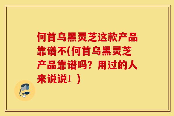何首乌黑灵芝这款产品靠谱不(何首乌黑灵芝产品靠谱吗?用过的人来说说!)-第1张图片-灵芝之家 何首乌黑灵芝这款产品靠谱不(何首乌黑灵芝产品靠谱吗?用过的人来说说!)-第1张图片-灵芝之家