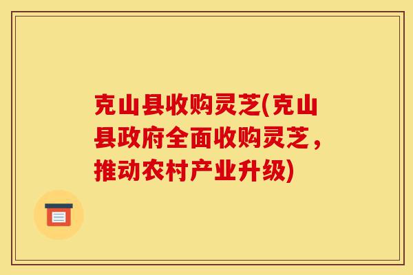 克山县收购灵芝(克山县政府全面收购灵芝,推动农村产业升级)-第1张图片-灵芝之家 克山县收购灵芝(克山县政府全面收购灵芝,推动农村产业升级)-第1张图片-灵芝之家