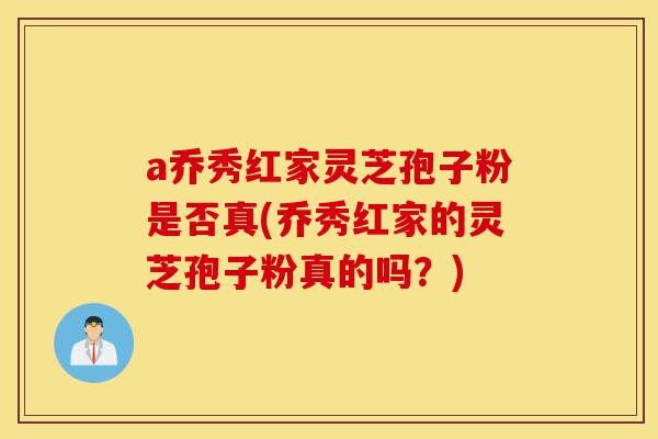 a乔秀红家灵芝孢子粉是否真(乔秀红家的灵芝孢子粉真的吗?)-第1张图片-灵芝之家 a乔秀红家灵芝孢子粉是否真(乔秀红家的灵芝孢子粉真的吗?)-第1张图片-灵芝之家