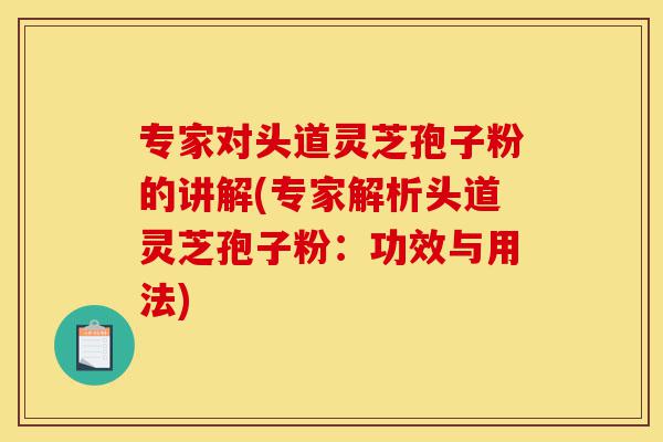 专家对头道灵芝孢子粉的讲解(专家解析头道灵芝孢子粉:功效与用法)-第1张图片-灵芝之家 专家对头道灵芝孢子粉的讲解(专家解析头道灵芝孢子粉:功效与用法)-第1张图片-灵芝之家