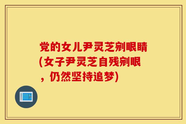 党的女儿尹灵芝剜眼睛(女子尹灵芝自残剜眼,仍然坚持追梦)-第1张图片-灵芝之家 党的女儿尹灵芝剜眼睛(女子尹灵芝自残剜眼,仍然坚持追梦)-第1张图片-灵芝之家