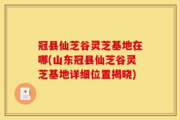 冠县仙芝谷灵芝基地在哪(山东冠县仙芝谷灵芝基地详细位置揭晓)-第1张图片-灵芝之家 冠县仙芝谷灵芝基地在哪(山东冠县仙芝谷灵芝基地详细位置揭晓)-第1张图片-灵芝之家