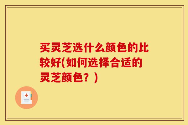 买灵芝选什么颜色的比较好(如何选择合适的灵芝颜色?)-第1张图片-灵芝之家 买灵芝选什么颜色的比较好(如何选择合适的灵芝颜色?)-第1张图片-灵芝之家
