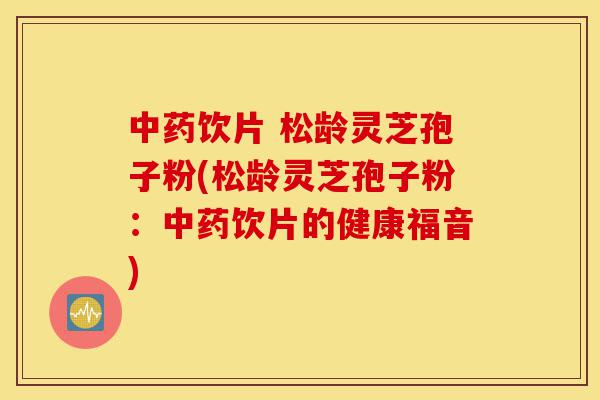 中药饮片 松龄灵芝孢子粉(松龄灵芝孢子粉：中药饮片的健康福音)-第1张图片-灵芝之家