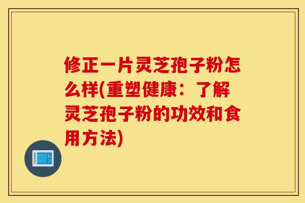 修正一片灵芝孢子粉怎么样(重塑健康:了解灵芝孢子粉的功效和食用方法)-第1张图片-灵芝之家 修正一片灵芝孢子粉怎么样(重塑健康:了解灵芝孢子粉的功效和食用方法)-第1张图片-灵芝之家