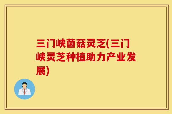 三门峡菌菇灵芝(三门峡灵芝种植助力产业发展)-第1张图片-灵芝之家