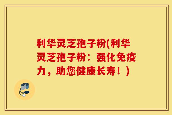 利华灵芝孢子粉(利华灵芝孢子粉:强化免疫力,助您健康长寿!)-第1张图片-灵芝之家 利华灵芝孢子粉(利华灵芝孢子粉:强化免疫力,助您健康长寿!)-第1张图片-灵芝之家