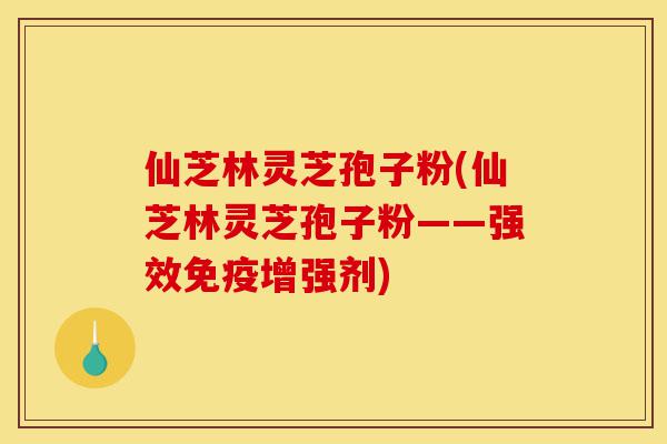 仙芝林灵芝孢子粉(仙芝林灵芝孢子粉——强效免疫增强剂)-第1张图片-灵芝之家 仙芝林灵芝孢子粉(仙芝林灵芝孢子粉——强效免疫增强剂)-第1张图片-灵芝之家