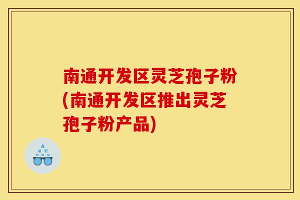 南通开发区灵芝孢子粉(南通开发区推出灵芝孢子粉产品)-第1张图片-灵芝之家 南通开发区灵芝孢子粉(南通开发区推出灵芝孢子粉产品)-第1张图片-灵芝之家