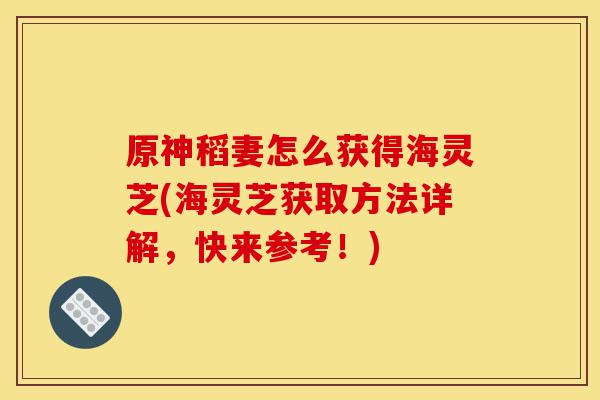 原神稻妻怎么获得海灵芝(海灵芝获取方法详解,快来参考!)-第1张图片-灵芝之家 原神稻妻怎么获得海灵芝(海灵芝获取方法详解,快来参考!)-第1张图片-灵芝之家