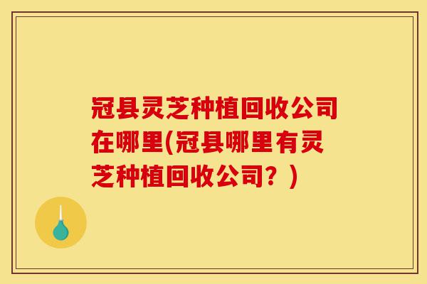 冠县灵芝种植回收公司在哪里(冠县哪里有灵芝种植回收公司?)-第1张图片-灵芝之家 冠县灵芝种植回收公司在哪里(冠县哪里有灵芝种植回收公司?)-第1张图片-灵芝之家