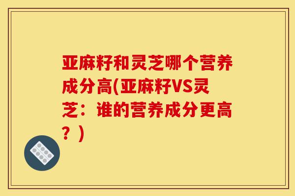 亚麻籽和灵芝哪个营养成分高(亚麻籽VS灵芝:谁的营养成分更高?)-第1张图片-灵芝之家 亚麻籽和灵芝哪个营养成分高(亚麻籽VS灵芝:谁的营养成分更高?)-第1张图片-灵芝之家