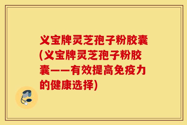 义宝牌灵芝孢子粉胶囊(义宝牌灵芝孢子粉胶囊——有效提高免疫力的健康选择)-第1张图片-灵芝之家 义宝牌灵芝孢子粉胶囊(义宝牌灵芝孢子粉胶囊——有效提高免疫力的健康选择)-第1张图片-灵芝之家