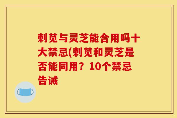 刺苋与灵芝能合用吗十大禁忌(刺苋和灵芝是否能同用?10个禁忌告诫-第1张图片-灵芝之家 刺苋与灵芝能合用吗十大禁忌(刺苋和灵芝是否能同用?10个禁忌告诫-第1张图片-灵芝之家