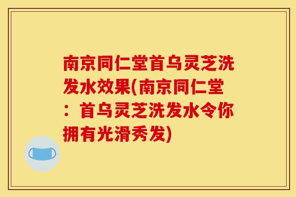 南京同仁堂首乌灵芝洗发水效果(南京同仁堂:首乌灵芝洗发水令你拥有光滑秀发)-第1张图片-灵芝之家 南京同仁堂首乌灵芝洗发水效果(南京同仁堂:首乌灵芝洗发水令你拥有光滑秀发)-第1张图片-灵芝之家
