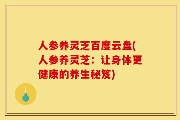 人参养灵芝百度云盘(人参养灵芝:让身体更健康的养生秘笈)-第1张图片-灵芝之家 人参养灵芝百度云盘(人参养灵芝:让身体更健康的养生秘笈)-第1张图片-灵芝之家