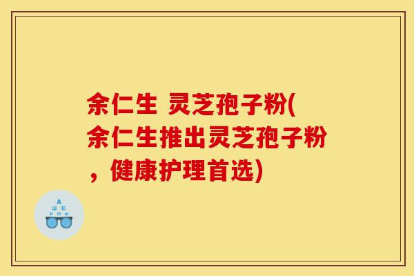 余仁生 灵芝孢子粉(余仁生推出灵芝孢子粉,健康护理首选)-第1张图片-灵芝之家 余仁生 灵芝孢子粉(余仁生推出灵芝孢子粉,健康护理首选)-第1张图片-灵芝之家