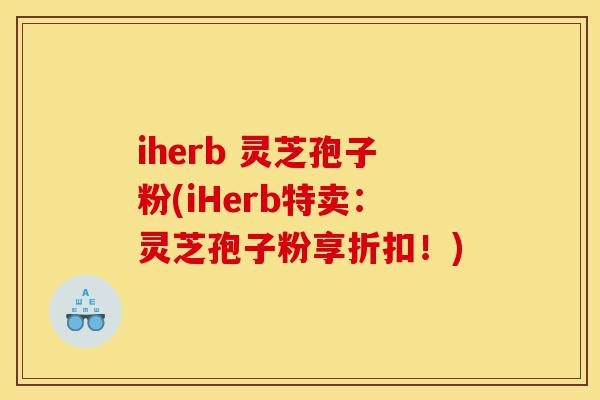 iherb 灵芝孢子粉(iHerb特卖:灵芝孢子粉享折扣!)-第1张图片-灵芝之家 iherb 灵芝孢子粉(iHerb特卖:灵芝孢子粉享折扣!)-第1张图片-灵芝之家
