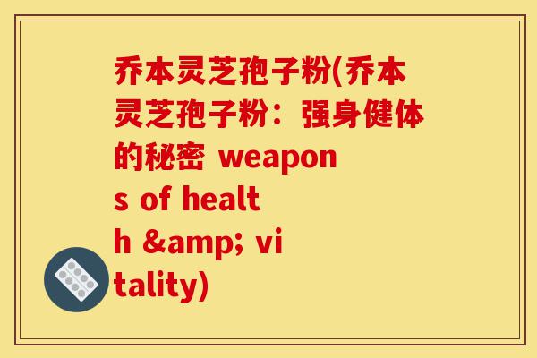 乔本灵芝孢子粉(乔本灵芝孢子粉:强身健体的秘密 weapons of health & vitality)-第1张图片-灵芝之家 乔本灵芝孢子粉(乔本灵芝孢子粉:强身健体的秘密 weapons of health & vitality)-第1张图片-灵芝之家