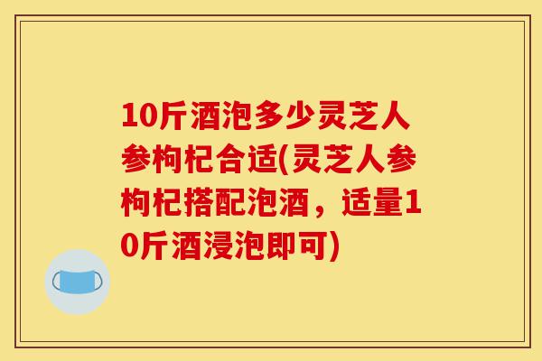 10斤酒泡多少灵芝人参枸杞合适(灵芝人参枸杞搭配泡酒,适量10斤酒浸泡即可)-第1张图片-灵芝之家 10斤酒泡多少灵芝人参枸杞合适(灵芝人参枸杞搭配泡酒,适量10斤酒浸泡即可)-第1张图片-灵芝之家