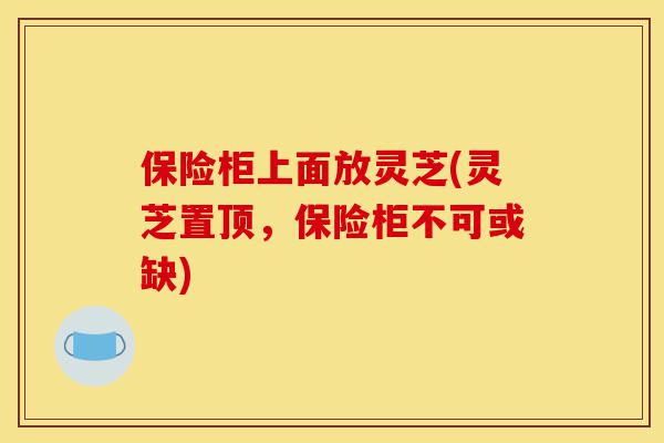 保险柜上面放灵芝(灵芝置顶,保险柜不可或缺)-第1张图片-灵芝之家 保险柜上面放灵芝(灵芝置顶,保险柜不可或缺)-第1张图片-灵芝之家