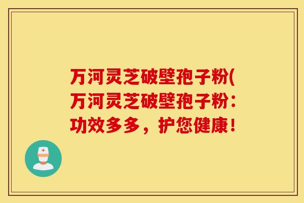 万河灵芝破壁孢子粉(万河灵芝破壁孢子粉：功效多多，护您健康！-第1张图片-灵芝之家