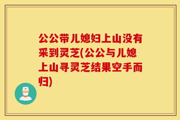 公公带儿媳妇上山没有采到灵芝(公公与儿媳上山寻灵芝结果空手而归)-第1张图片-灵芝之家 公公带儿媳妇上山没有采到灵芝(公公与儿媳上山寻灵芝结果空手而归)-第1张图片-灵芝之家