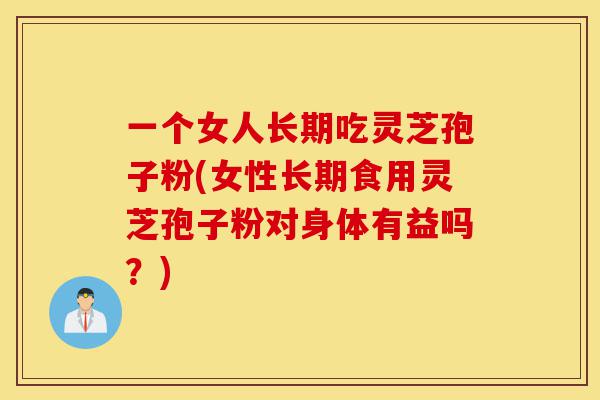 一个女人长期吃灵芝孢子粉(女性长期食用灵芝孢子粉对身体有益吗?)-第1张图片-灵芝之家 一个女人长期吃灵芝孢子粉(女性长期食用灵芝孢子粉对身体有益吗?)-第1张图片-灵芝之家