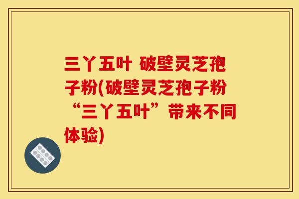 三丫五叶 破壁灵芝孢子粉(破壁灵芝孢子粉“三丫五叶”带来不同体验)-第1张图片-灵芝之家 三丫五叶 破壁灵芝孢子粉(破壁灵芝孢子粉“三丫五叶”带来不同体验)-第1张图片-灵芝之家