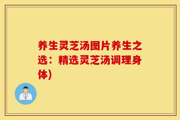 养生灵芝汤图片养生之选:精选灵芝汤调理身体)-第1张图片-灵芝之家 养生灵芝汤图片养生之选:精选灵芝汤调理身体)-第1张图片-灵芝之家
