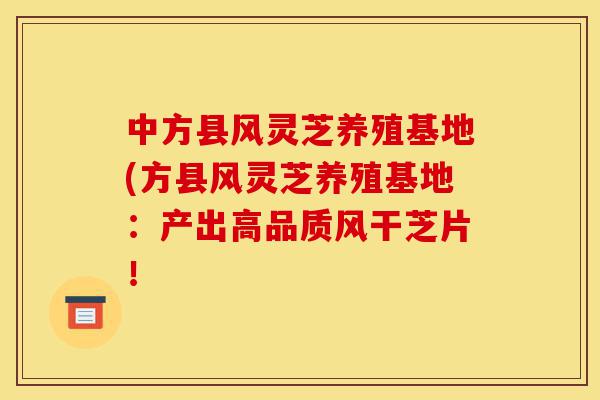 中方县风灵芝养殖基地(方县风灵芝养殖基地:产出高品质风干芝片!-第1张图片-灵芝之家 中方县风灵芝养殖基地(方县风灵芝养殖基地:产出高品质风干芝片!-第1张图片-灵芝之家