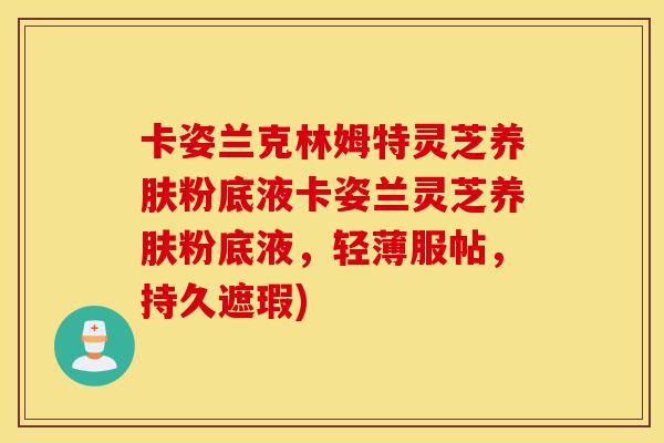 卡姿兰克林姆特灵芝养肤粉底液卡姿兰灵芝养肤粉底液,轻薄服帖,持久遮瑕)-第1张图片-灵芝之家 卡姿兰克林姆特灵芝养肤粉底液卡姿兰灵芝养肤粉底液,轻薄服帖,持久遮瑕)-第1张图片-灵芝之家